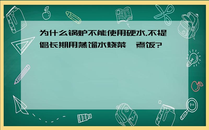 为什么锅炉不能使用硬水.不提倡长期用蒸馏水烧菜,煮饭?