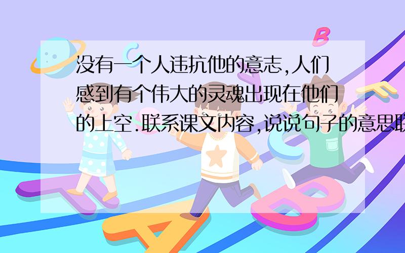 没有一个人违抗他的意志,人们感到有个伟大的灵魂出现在他们的上空.联系课文内容,说说句子的意思联系课文内容（六年级,第六课）