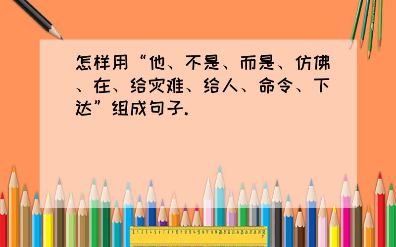 怎样用“他、不是、而是、仿佛、在、给灾难、给人、命令、下达”组成句子.