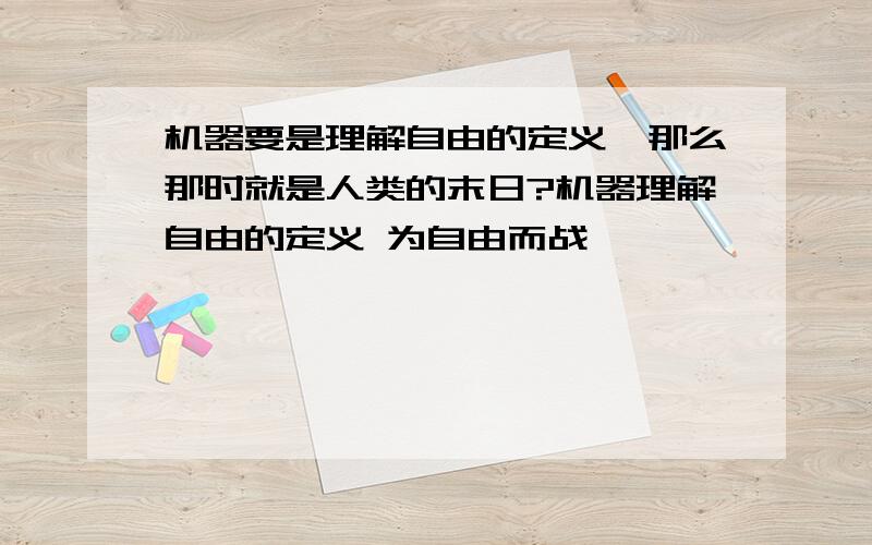 机器要是理解自由的定义,那么那时就是人类的末日?机器理解自由的定义 为自由而战