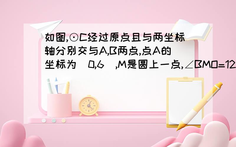 如图,⊙C经过原点且与两坐标轴分别交与A,B两点,点A的坐标为(0,6),M是圆上一点,∠BMO=120° 求⊙C的半径和圆心C的坐标.