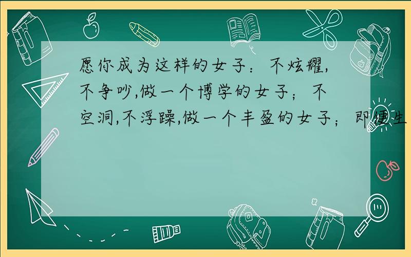 愿你成为这样的女子：不炫耀,不争吵,做一个博学的女子；不空洞,不浮躁,做一个丰盈的女子；即便生命枯竭.亦在优雅中变老 此文出自哪里?是谁说的呢?