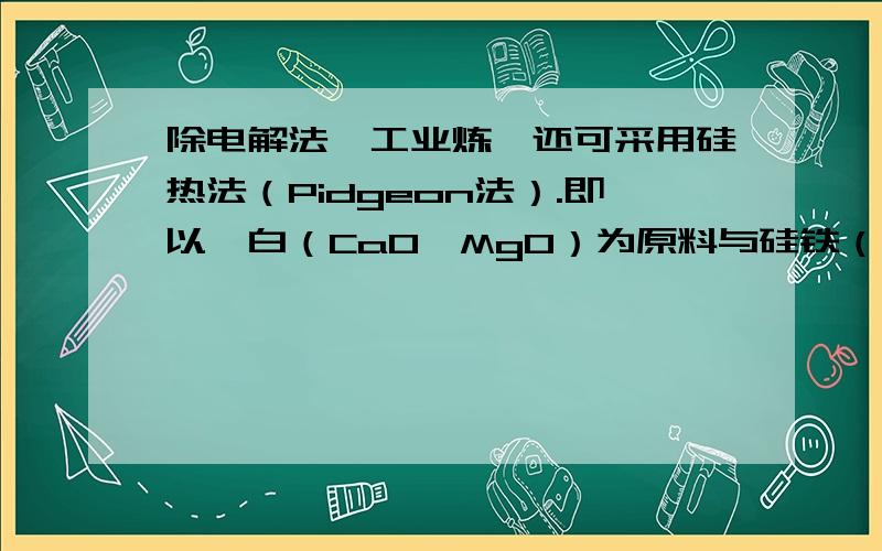 除电解法,工业炼镁还可采用硅热法（Pidgeon法）.即以煅白（CaO•MgO）为原料与硅铁（含硅75%的硅铁合金）混合置于密闭还原炉,1200℃下发生反应：2(CaO•MgO)(s) + Si(s) Ca2SiO4 (l) + 2Mg(g) 31.已