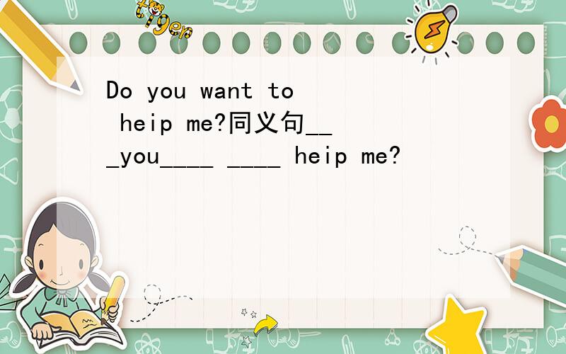 Do you want to heip me?同义句___you____ ____ heip me?