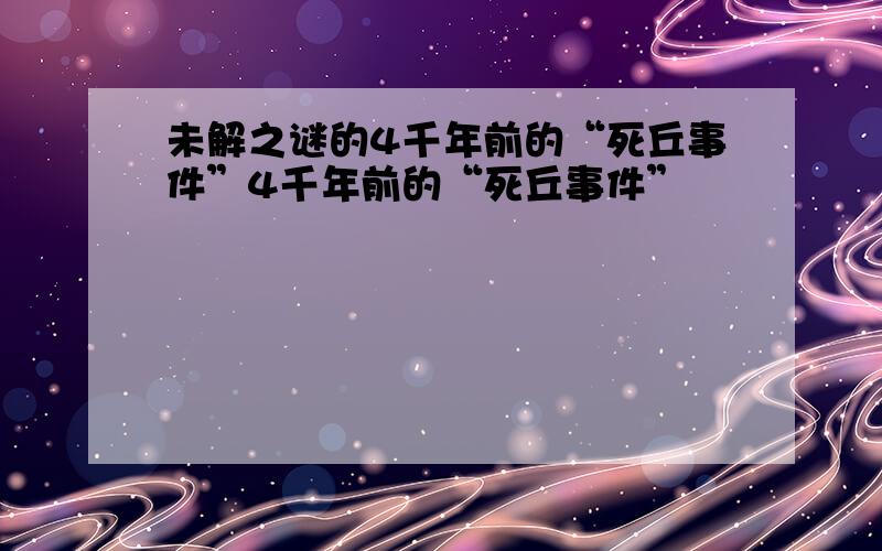 未解之谜的4千年前的“死丘事件”4千年前的“死丘事件”