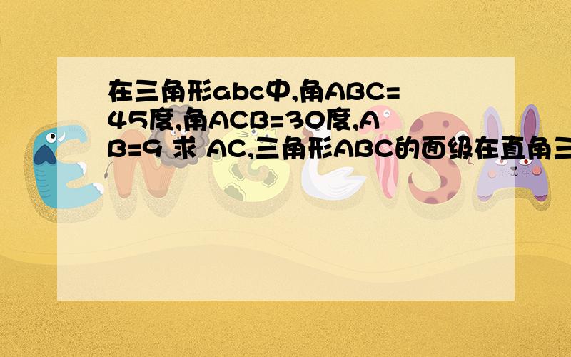 在三角形abc中,角ABC=45度,角ACB=30度,AB=9 求 AC,三角形ABC的面级在直角三角形中,30度角所对的边等于斜边的一半