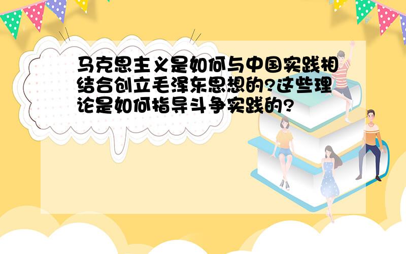 马克思主义是如何与中国实践相结合创立毛泽东思想的?这些理论是如何指导斗争实践的?