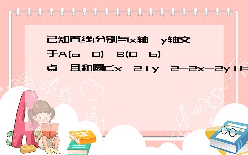 已知直线l分别与x轴,y轴交于A(a,0),B(0,b)点,且和圆C:x^2+y^2-2x-2y+1=0相切,(其中a>2,b>2)问（1）啊,b满足什么条件（2）求线段AB长度的最小值