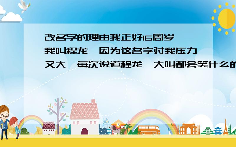 改名字的理由我正好16周岁,我叫程龙,因为这名字对我压力又大,每次说道程龙,大叫都会笑什么的,我只是想在中间加一个弈字.我想知道哪些理由是 正当的可以改的.（我还没有去办身份证）