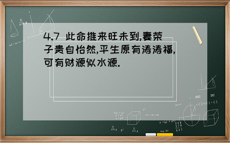 4.7 此命推来旺未到,妻荣子贵自怡然,平生原有涛涛福,可有财源似水源.