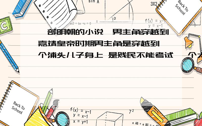 一部明朝的小说,男主角穿越到嘉靖皇帝时期男主角是穿越到一个浦头儿子身上 是贱民不能考试 一个太监帮他搞的身份 连中了六元.嘉靖皇帝很喜欢他 主角很嚣张 你不让我好过 我也不让你