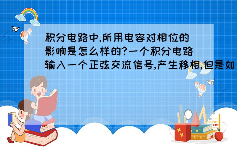 积分电路中,所用电容对相位的影响是怎么样的?一个积分电路输入一个正弦交流信号,产生移相,但是如果其中的电容大小变化,相位也会变化.这是怎么回事呢?移相的多少有没有一个公式可以计