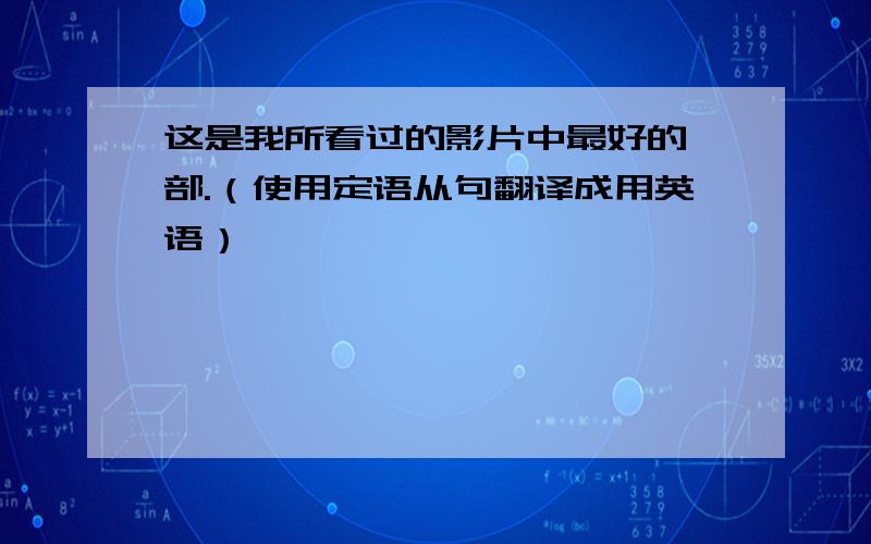 这是我所看过的影片中最好的一部.（使用定语从句翻译成用英语）