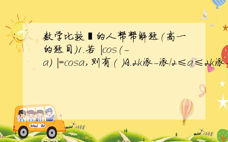 数学比较屌的人帮帮解题(高一的题目)1.若 ｜cos(-a) ｜=cosa,则有( )A.2k派－派/2≤a≤2k派+派/2答案是这个,但是为什么啊,2．若角b的终边所在直线经过点P（-根号3,根号3）,并且b属于（-2派,2派）,