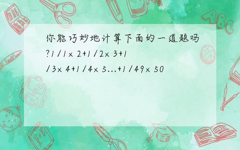 你能巧妙地计算下面的一道题吗?1/1×2+1/2×3+1/3×4+1/4×5...+1/49×50