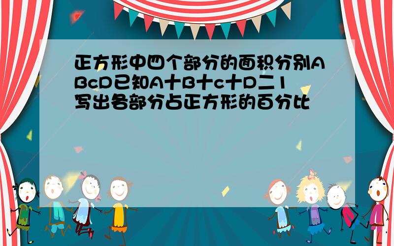 正方形中四个部分的面积分别ABcD已知A十B十c十D二1写出各部分占正方形的百分比