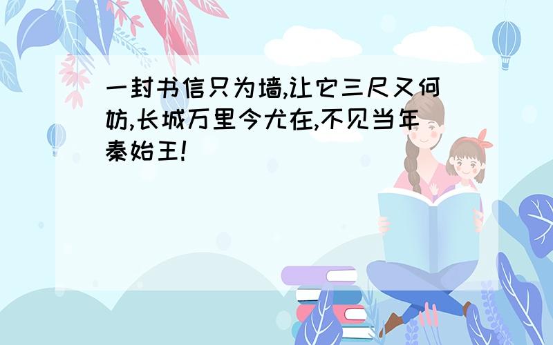 一封书信只为墙,让它三尺又何妨,长城万里今尤在,不见当年秦始王!