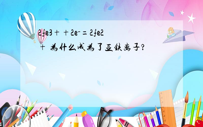 2fe3++2e-=2fe2+ 为什么成为了亚铁离子?