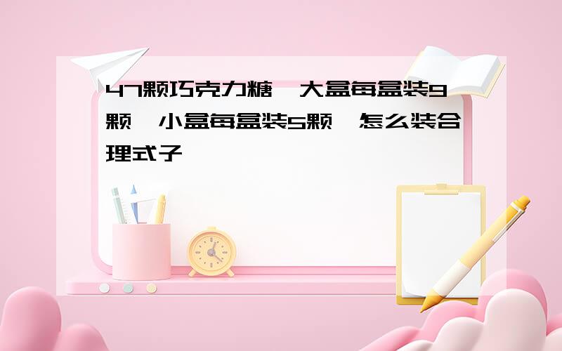 47颗巧克力糖,大盒每盒装9颗,小盒每盒装5颗,怎么装合理式子