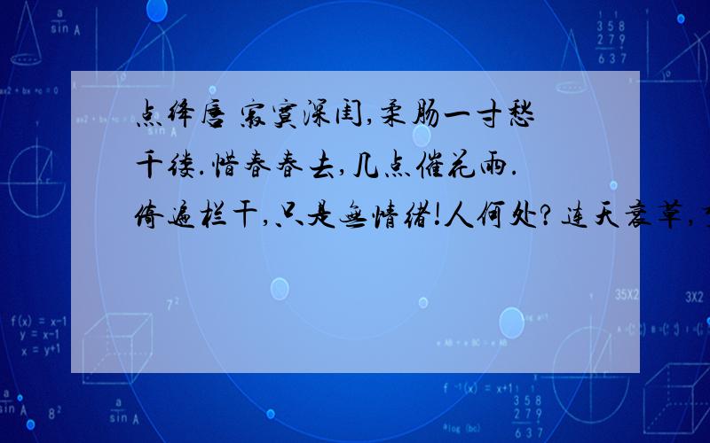 点绛唇 寂寞深闺,柔肠一寸愁千缕.惜春春去,几点催花雨.倚遍栏干,只是无情绪!人何处?连天衰草,望断归来路.