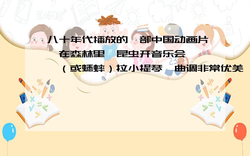 八十年代播放的一部中国动画片,在森林里,昆虫开音乐会,蟑螂（或蟋蟀）拉小提琴,曲调非常优美呱噪的青蛙都静了下来,主题好像是：森林的动物要团结想知道小提琴曲的名字