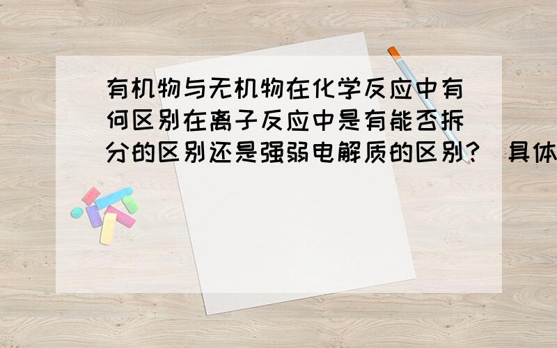 有机物与无机物在化学反应中有何区别在离子反应中是有能否拆分的区别还是强弱电解质的区别?（具体如何）