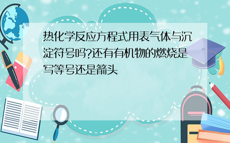 热化学反应方程式用表气体与沉淀符号吗?还有有机物的燃烧是写等号还是箭头