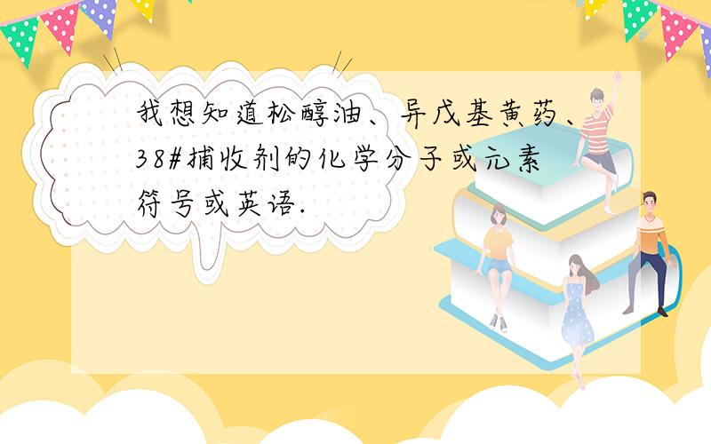 我想知道松醇油、异戊基黄药、38#捕收剂的化学分子或元素符号或英语.