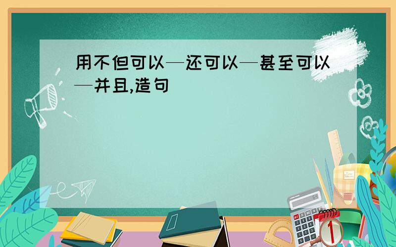 用不但可以—还可以—甚至可以—并且,造句