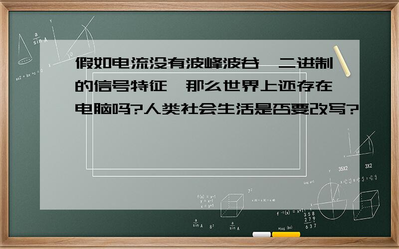 假如电流没有波峰波谷,二进制的信号特征,那么世界上还存在电脑吗?人类社会生活是否要改写?