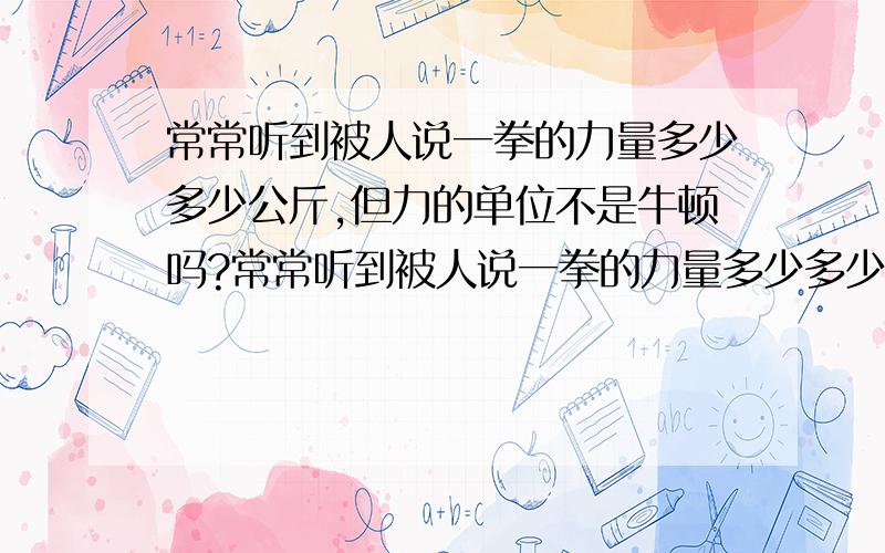 常常听到被人说一拳的力量多少多少公斤,但力的单位不是牛顿吗?常常听到被人说一拳的力量多少多少公斤,比如说一个人一拳打出了100公斤的力.这是什么概念啊?力的单位不是牛顿吗?为什么