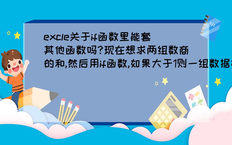 excle关于if函数里能套其他函数吗?现在想求两组数商的和,然后用if函数,如果大于1则一组数据相加.例如A B 1 A1 B12 A2 B23 A3 B34 A4 B4 我现在想求B1/A1+B2/A2+B3/A3+B4/A4的和,如果大于1则B1+B2+B3+B4举例的