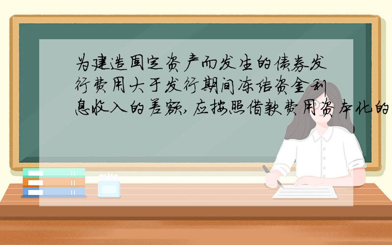 为建造固定资产而发生的债券发行费用大于发行期间冻结资金利息收入的差额,应按照借款费用资本化的处理原则核算.为什么是错的