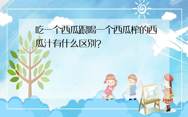 吃一个西瓜跟喝一个西瓜榨的西瓜汁有什么区别?