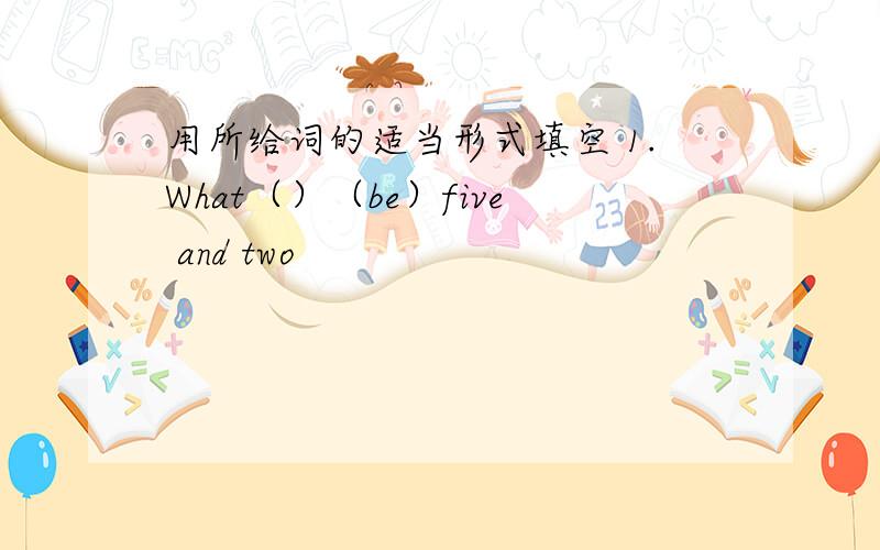 用所给词的适当形式填空 1.What（）（be）five and two