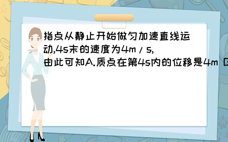 指点从静止开始做匀加速直线运动,4s末的速度为4m/s,由此可知A.质点在第4s内的位移是4m B.质点在第5s内的位移是4mC.质点在第4、5两秒内的位移和为8mD.质点在4s内的位移是16m