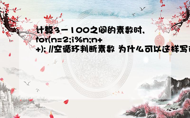 计算3－100之间的素数时,for(n=2;i%n;n++); //空循环判断素数 为什么可以这样写i%n?而不是n的范围