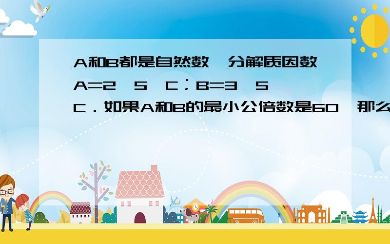 A和B都是自然数,分解质因数A=2×5×C；B=3×5×C．如果A和B的最小公倍数是60,那么C=（）为什么?