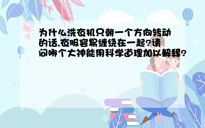 为什么洗衣机只朝一个方向转动的话,衣服容易缠绕在一起?请问哪个大神能用科学道理加以解释?