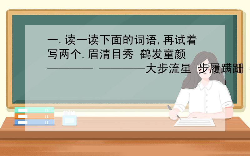 一.读一读下面的词语,再试着写两个.眉清目秀 鹤发童颜 ———— ————大步流星 步履蹒跚 ———— ————口若悬河 对答如流 ———— ————心花怒放 忐忑不安 ———— ———