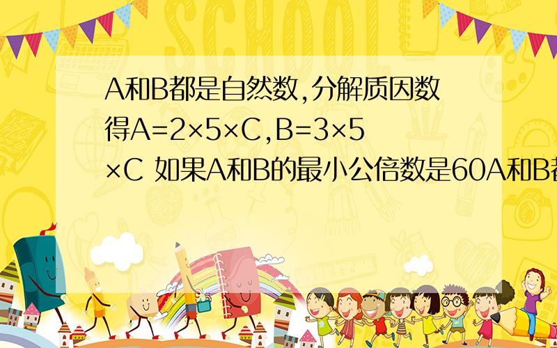 A和B都是自然数,分解质因数得A=2×5×C,B=3×5×C 如果A和B的最小公倍数是60A和B都是自然数,分解质因数得A=2×5×C,B=3×5×C 如果A和B的最小公倍数是60,那么C=( )