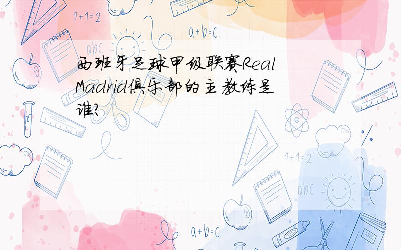 西班牙足球甲级联赛Real Madrid俱乐部的主教练是谁?