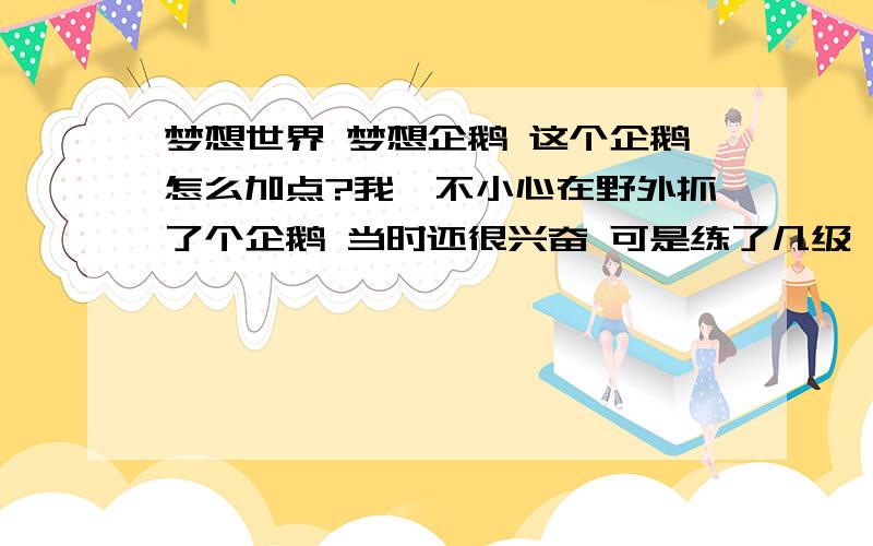 梦想世界 梦想企鹅 这个企鹅怎么加点?我一不小心在野外抓了个企鹅 当时还很兴奋 可是练了几级 就头大了我企鹅 攻资2016 体资1785 敏资2012 防资1650 法资1938 3级领悟练级 8级领悟高级练级 虽