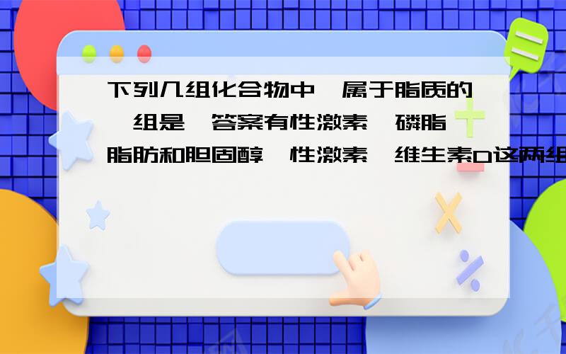 下列几组化合物中,属于脂质的一组是,答案有性激素,磷脂,脂肪和胆固醇,性激素,维生素D这两组,选哪个