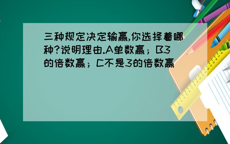 三种规定决定输赢,你选择着哪种?说明理由.A单数赢；B3的倍数赢；C不是3的倍数赢