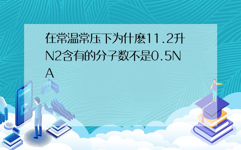 在常温常压下为什麽11.2升N2含有的分子数不是0.5NA