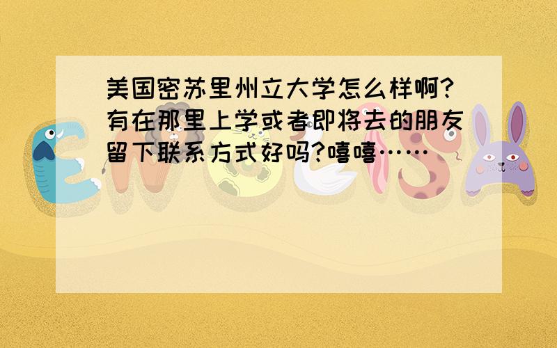 美国密苏里州立大学怎么样啊?有在那里上学或者即将去的朋友留下联系方式好吗?嘻嘻……