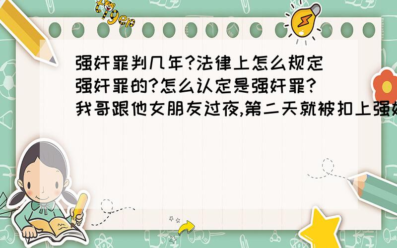 强奸罪判几年?法律上怎么规定强奸罪的?怎么认定是强奸罪?我哥跟他女朋友过夜,第二天就被扣上强奸罪的帽子,那女的把我哥给告了,他俩这一段时间一直有矛盾,但是还是男女朋友关系呀,这