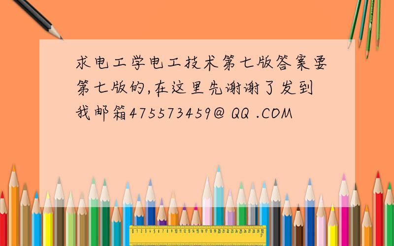 求电工学电工技术第七版答案要第七版的,在这里先谢谢了发到我邮箱475573459@ QQ .COM