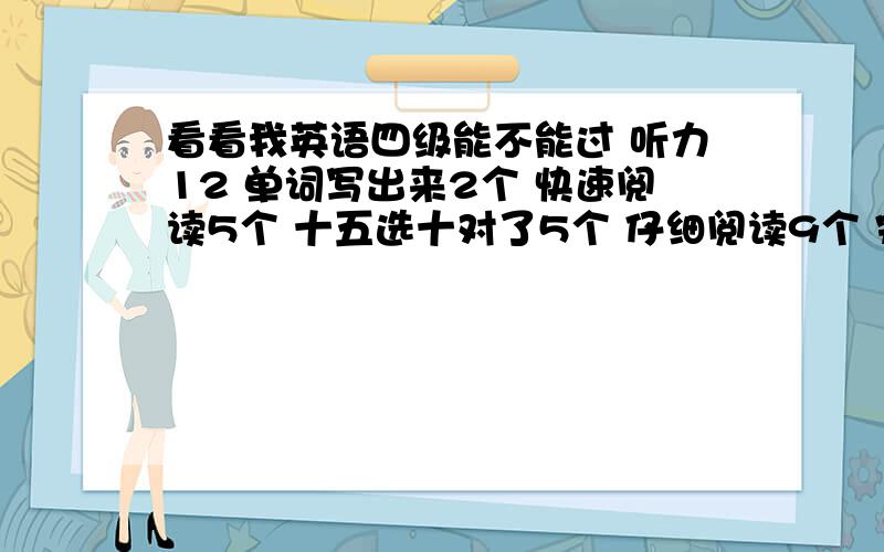 看看我英语四级能不能过 听力12 单词写出来2个 快速阅读5个 十五选十对了5个 仔细阅读9个 完型12个